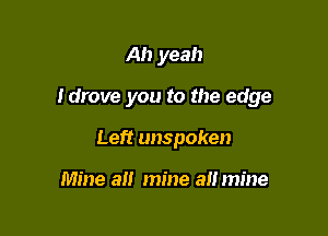Ah yeah

Idrove you to the edge

Left unspoken

Mine all mine a mine