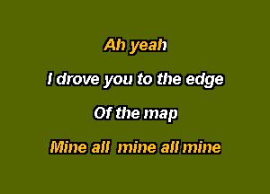 Ah yeah

Idrove you to the edge

Of the map

Mine all mine a mine