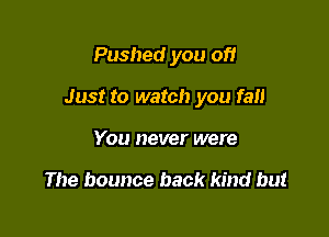 Pushed you of!

Just to watch you fall

You never were

The bounce back kind but