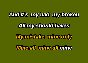 And it's my had my broken

All my should haves

My mistake mine only

Mine a mine a mine