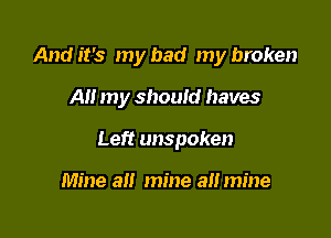 And it's my had my broken

All my should haves

Left unspoken

Mine a mine a mine