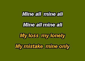 Mine all mine all
Mine all mine all

My loss my lonely

My mistake mine only