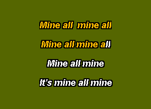Mine all mine all
Mine all mine all

Mine all mine

It's mine all mine