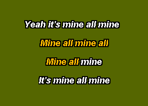 Yeah it's mine all mine

Mine all mine all
Mine all mine

It's mine all mine