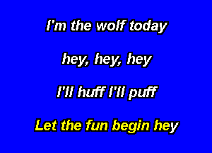 I'm the wolf today
hey, hey, hey

I'll huff I'll puff

Let the fun begin hey