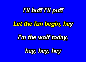 I'M huff I'H puff

Let the fun begin, hey

I'm the wolf today,

hey, hey, hey