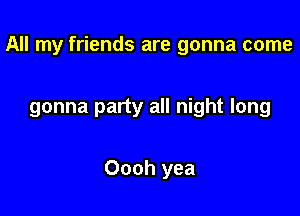 All my friends are gonna come

gonna party all night long

Oooh yea