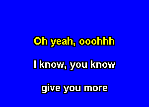 Oh yeah, ooohhh

I know, you know

give you more