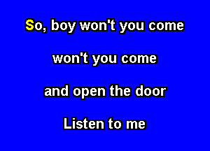 So, boy won't you come

won't you come

and open the door

Listen to me