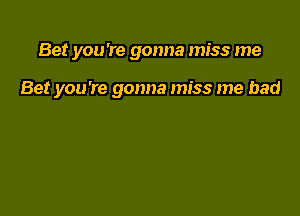 Bet you're gonna miss me

Bet you're gonna miss me had