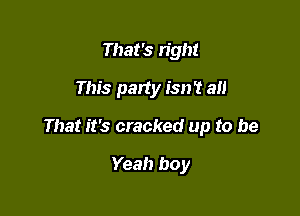 That's light
This party isn't a

That it's cracked up to be

Yeah boy