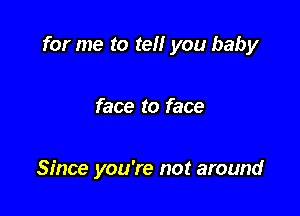for me to tell you baby

face to face

Since you're not around