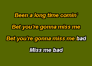 Been a long time comin'

Bet you're gonna miss me

Bet you're gonna miss me had

Miss me bad