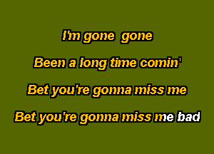 I'm gone gone
Been a long time comin'
Bet you 're gonna miss me

Bet you 're gonna miss me bad