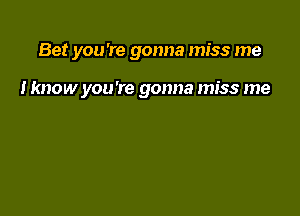 Bet you're gonna miss me

I know you're gonna miss me