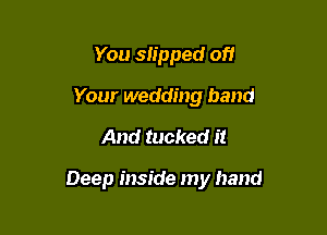 You slipped off
Your wedding band
And tucked it

Deep inside my hand