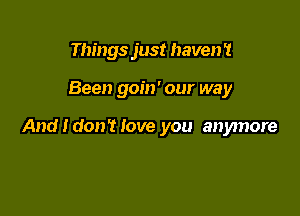 Things just haven '1

Been goin' our way

And I don? love you anymore