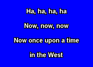 Ha, ha, ha, ha

Now, now, now

Now once upon a time

in the West