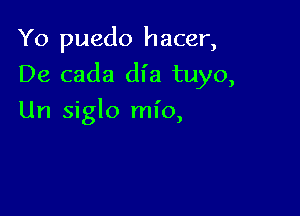 Yo puedo hacer,

De cada dl'a tuyo,

Un siglo ml'o,