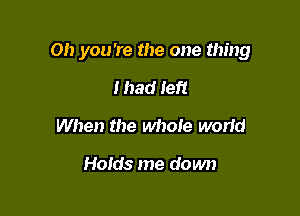 Oh you 're the one thing

I had Ieft
When the whole world

Holds me down