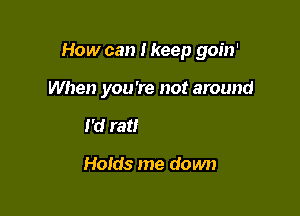 How can I keep goin'

When you're not around
When the whole worId

Holds me down