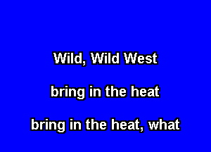 Wild, Wild West

bring in the heat

bring in the heat, what