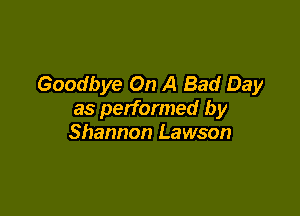 Goodbye On A Bad Day

as performed by
Shannon Lawson