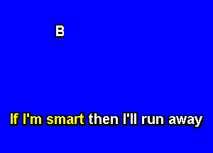 If I'm smart then I'll run away