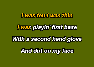 I was ten I was thin

I was playin' first base

With a second hand glove

And dirt on my face