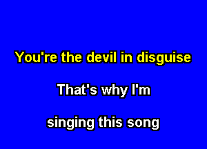 You're the devil in disguise

That's why I'm

singing this song