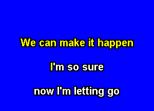 We can make it happen

I'm so sure

now I'm letting go