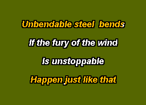 Unbendable steel bends
If the fury of the wind

Is unstoppable

Happen just Iike that