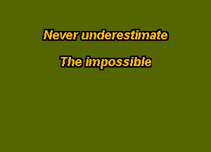 Never underestimate

The impossible