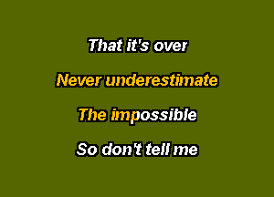That it's over

Never underestimate

The impossible

So don't ten me