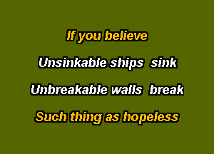 If you believe
Unsinkable ships sink

Unbreakable walls break

Such thing as hopeiess