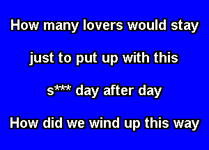 How many lovers would stay
just to put up with this

5m day after day

How did we wind up this way
