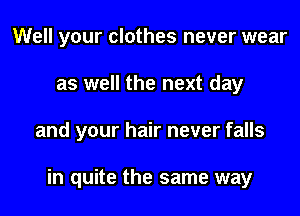 Well your clothes never wear
as well the next day

and your hair never falls

in quite the same way