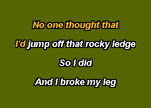 No one thought that
I'djump off that rocky ledge
80 I did

And I broke my Ieg