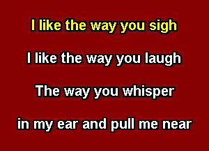 I like the way you sigh
I like the way you laugh

The way you whisper

in my ear and pull me near