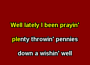 Well lately I been prayin'

plenty throwin' pennies

down a wishin' well