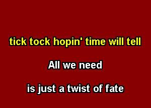 tick tock hopin' time will tell

All we need

is just a twist of fate