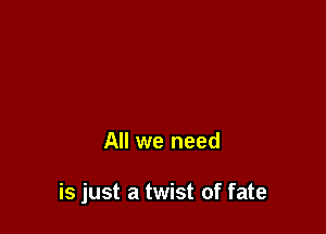 All we need

is just a twist of fate