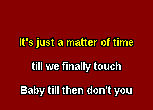 It's just a matter of time

till we finally touch

Baby till then don't you