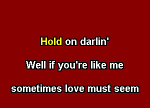 Hold on darlin'

Well if you're like me

sometimes love must seem