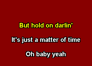 But hold on darlin'

It's just a matter of time

Oh baby yeah