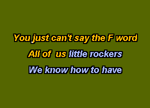 You just can't say the F word

All of us little rockers

We know how to have