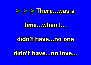 t' There...was a
time...when l...

dith have...no one

didwt have...no love...