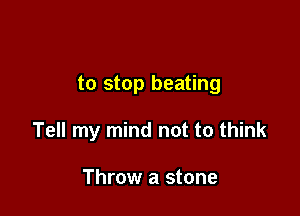 to stop beating

Tell my mind not to think

Throw a stone