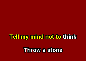 Tell my mind not to think

Throw a stone
