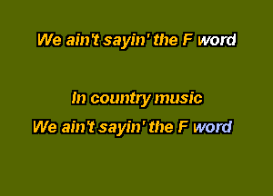 We aim sayin' the F word

In country music

We ain't sayin' the F word